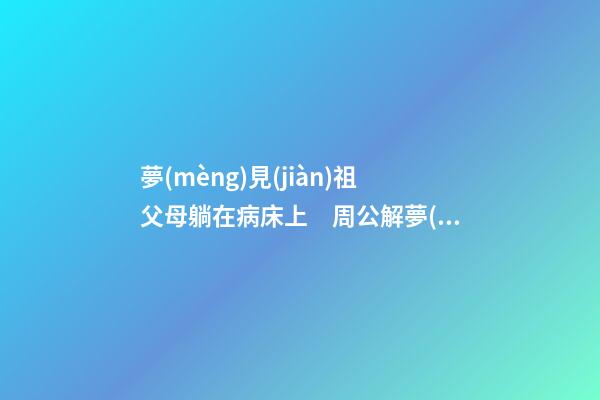 夢(mèng)見(jiàn)祖父母躺在病床上　周公解夢(mèng)之夢(mèng)到祖父母躺在病床上